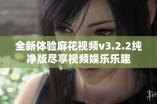 全新体验麻花视频v3.2.2纯净版尽享视频娱乐乐趣