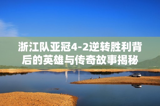 浙江队亚冠4-2逆转胜利背后的英雄与传奇故事揭秘
