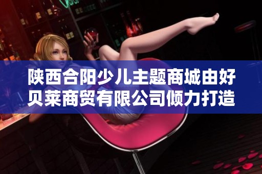 陕西合阳少儿主题商城由好贝莱商贸有限公司倾力打造