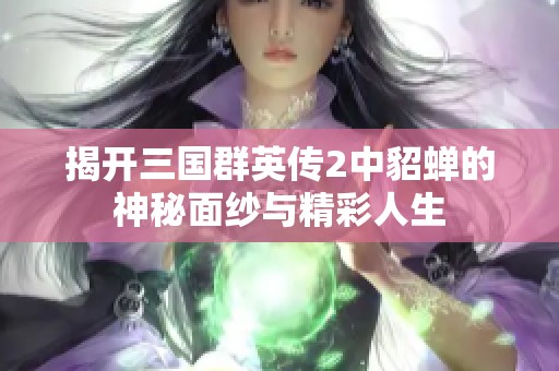 揭开三国群英传2中貂蝉的神秘面纱与精彩人生
