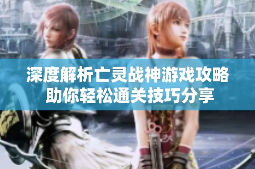 深度解析亡灵战神游戏攻略 助你轻松通关技巧分享