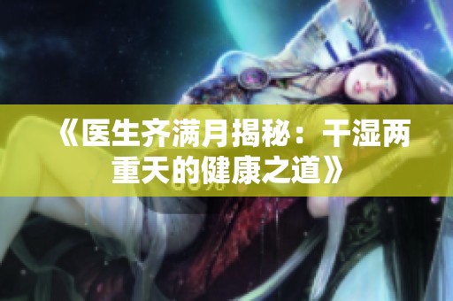 《医生齐满月揭秘：干湿两重天的健康之道》