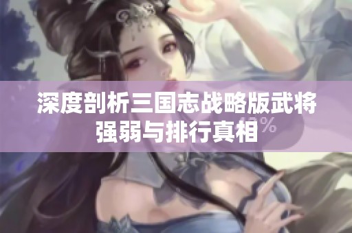 深度剖析三国志战略版武将强弱与排行真相