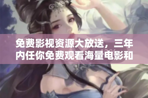 免费影视资源大放送，三年内任你免费观看海量电影和剧集