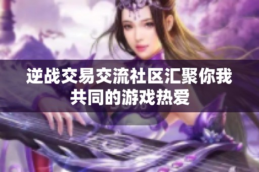 逆战交易交流社区汇聚你我共同的游戏热爱