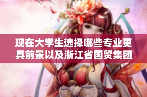 现在大学生选择哪些专业更具前景以及浙江省国贸集团的入职难易度分析