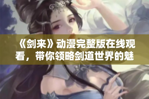 《剑来》动漫完整版在线观看，带你领略剑道世界的魅力与精彩