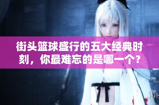 街头篮球盛行的五大经典时刻，你最难忘的是哪一个？