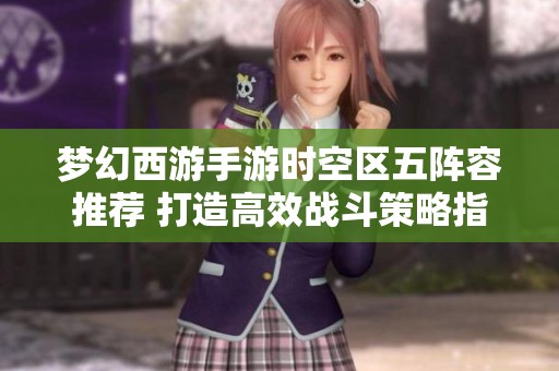 梦幻西游手游时空区五阵容推荐 打造高效战斗策略指南