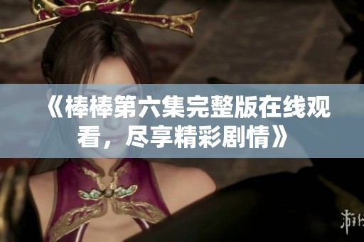 《棒棒第六集完整版在线观看，尽享精彩剧情》