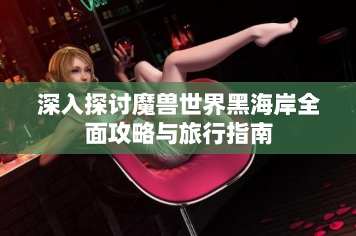 深入探讨魔兽世界黑海岸全面攻略与旅行指南