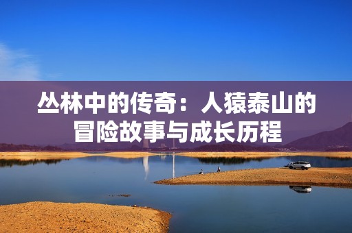 丛林中的传奇：人猿泰山的冒险故事与成长历程