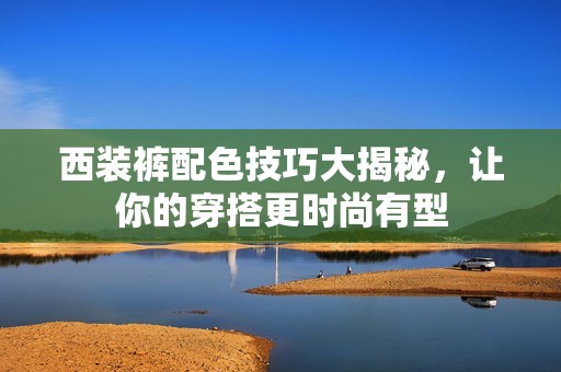 西装裤配色技巧大揭秘，让你的穿搭更时尚有型