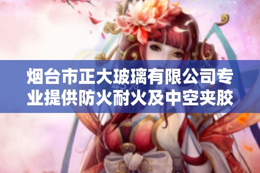 烟台市正大玻璃有限公司专业提供防火耐火及中空夹胶钢化玻璃解决方案