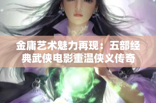 金庸艺术魅力再现：五部经典武侠电影重温侠义传奇