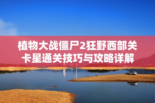 植物大战僵尸2狂野西部关卡星通关技巧与攻略详解