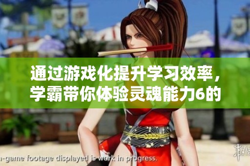 通过游戏化提升学习效率，学霸带你体验灵魂能力6的乐趣