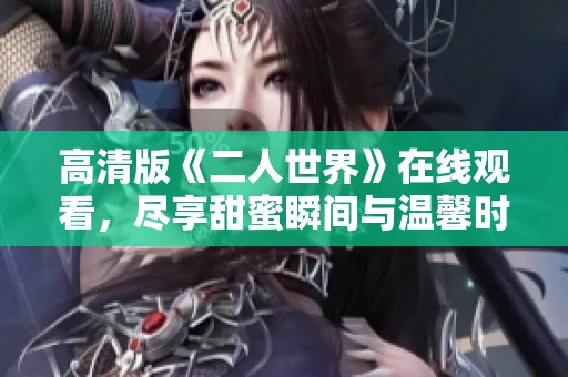 高清版《二人世界》在线观看，尽享甜蜜瞬间与温馨时光