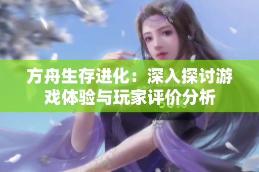 方舟生存进化：深入探讨游戏体验与玩家评价分析