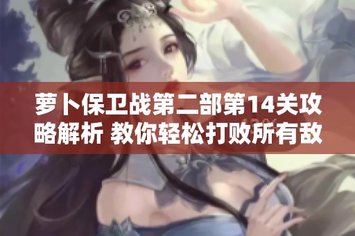 萝卜保卫战第二部第14关攻略解析 教你轻松打败所有敌人