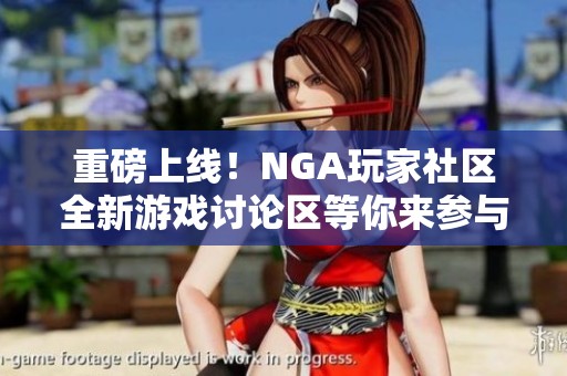 重磅上线！NGA玩家社区全新游戏讨论区等你来参与