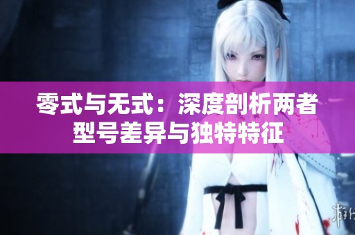 零式与无式：深度剖析两者型号差异与独特特征