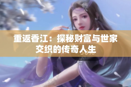 重返香江：探秘财富与世家交织的传奇人生