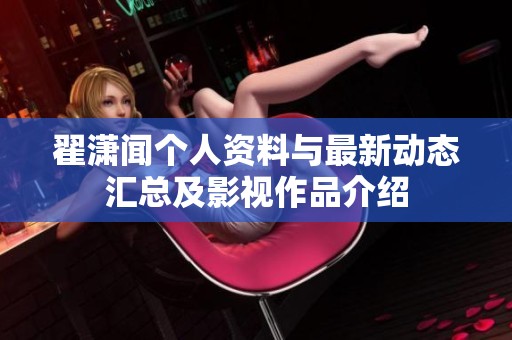 翟潇闻个人资料与最新动态汇总及影视作品介绍