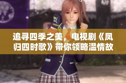 追寻四季之美，电视剧《凤归四时歌》带你领略温情故事
