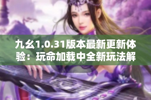 九幺1.0.31版本最新更新体验：玩命加载中全新玩法解析