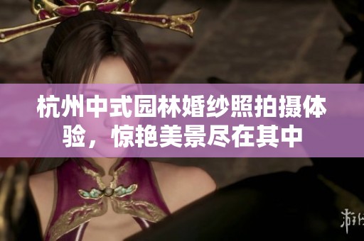 杭州中式园林婚纱照拍摄体验，惊艳美景尽在其中