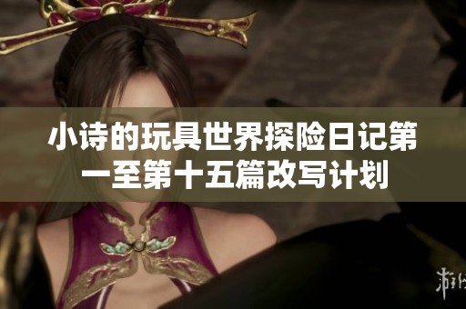 小诗的玩具世界探险日记第一至第十五篇改写计划