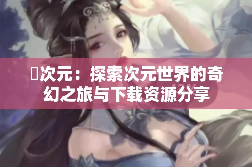 囧次元：探索次元世界的奇幻之旅与下载资源分享