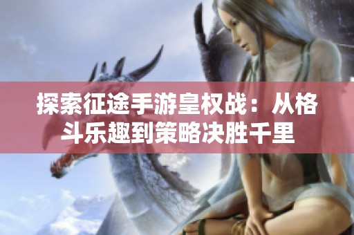 探索征途手游皇权战：从格斗乐趣到策略决胜千里