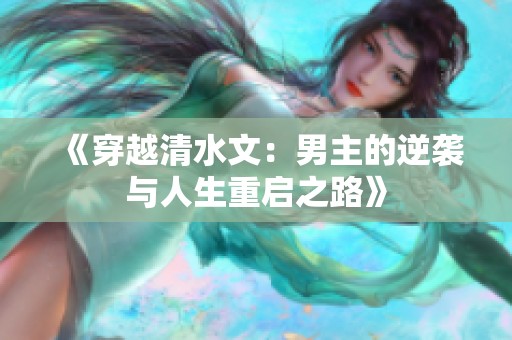 《穿越清水文：男主的逆袭与人生重启之路》