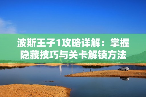 波斯王子1攻略详解：掌握隐藏技巧与关卡解锁方法