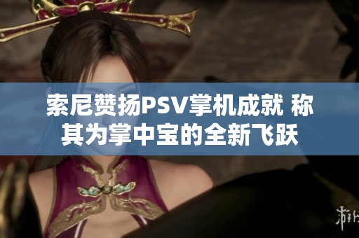 索尼赞扬PSV掌机成就 称其为掌中宝的全新飞跃