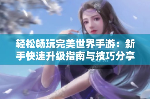 轻松畅玩完美世界手游：新手快速升级指南与技巧分享