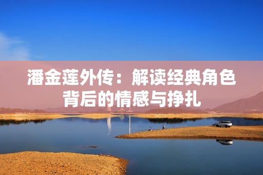 潘金莲外传：解读经典角色背后的情感与挣扎