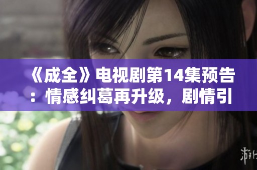 《成全》电视剧第14集预告：情感纠葛再升级，剧情引人入胜