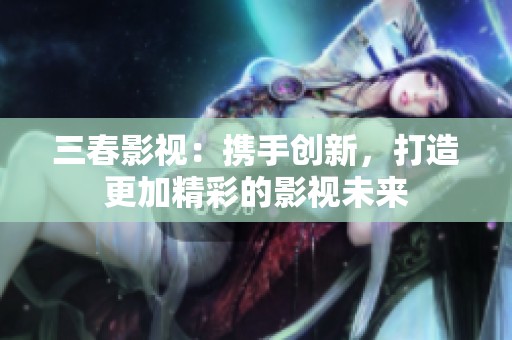 三春影视：携手创新，打造更加精彩的影视未来