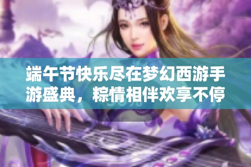 端午节快乐尽在梦幻西游手游盛典，粽情相伴欢享不停