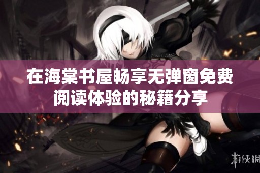在海棠书屋畅享无弹窗免费阅读体验的秘籍分享