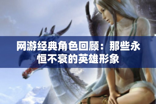 网游经典角色回顾：那些永恒不衰的英雄形象