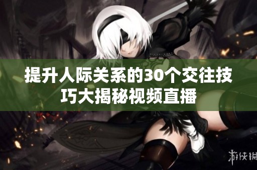 提升人际关系的30个交往技巧大揭秘视频直播