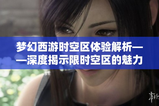 梦幻西游时空区体验解析——深度揭示限时空区的魅力所在
