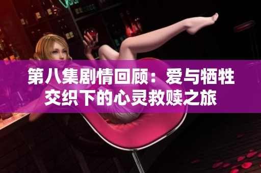 第八集剧情回顾：爱与牺牲交织下的心灵救赎之旅