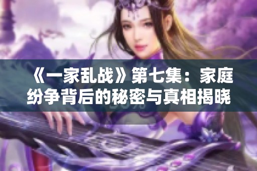 《一家乱战》第七集：家庭纷争背后的秘密与真相揭晓