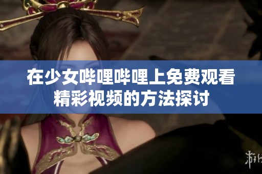 在少女哔哩哔哩上免费观看精彩视频的方法探讨