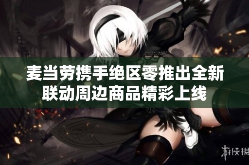 麦当劳携手绝区零推出全新联动周边商品精彩上线